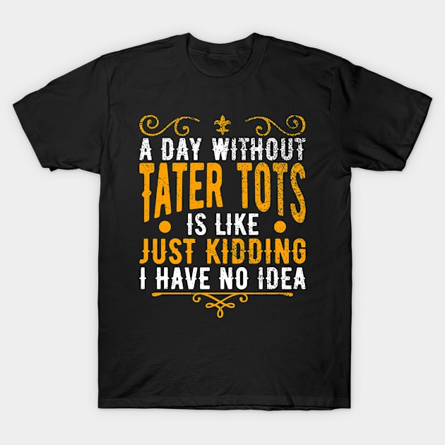 A Day Without Tater Tots Is Like Just Kidding I Have No Idea T-Shirt by BramCrye